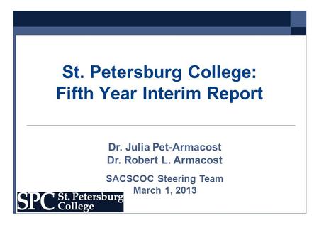 St. Petersburg College: Fifth Year Interim Report Dr. Julia Pet-Armacost Dr. Robert L. Armacost SACSCOC Steering Team March 1, 2013.