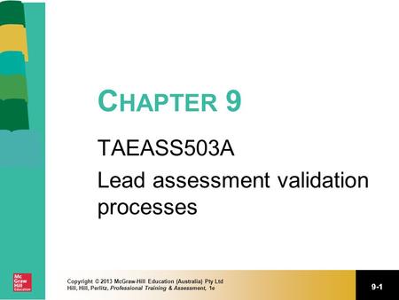 9-1 Copyright © 2013 McGraw-Hill Education (Australia) Pty Ltd Hill, Hill, Perlitz, Professional Training & Assessment, 1e C HAPTER 9 TAEASS503A Lead assessment.