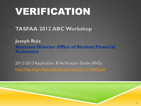 VERIFICATION TASFAA 2012 ABC Workshop Joseph Ruiz Assistant Director Office of Student Financial Assistance 2012-2013 Application & Verification Guide.