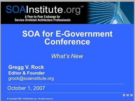 © Copyright 2006. SOAInstitute.org. All rights reserved. Gregg V. Rock Editor & Founder October 1, 2007 What’s New SOA for E-Government.
