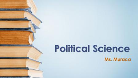 Political Science Ms. Muraca. Course Overview Politics matters. If you do not take an interest and participate, others will, and they will influence the.