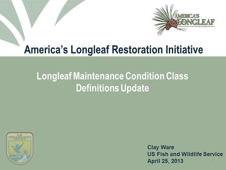 1 America’s Longleaf Restoration Initiative Longleaf Maintenance Condition Class Definitions Update Clay Ware US Fish and Wildlife Service April 25, 2013.