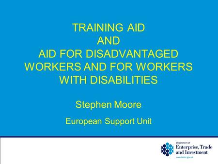 TRAINING AID AND AID FOR DISADVANTAGED WORKERS AND FOR WORKERS WITH DISABILITIES Stephen Moore European Support Unit.