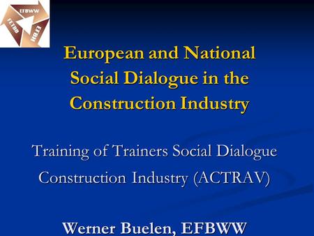 Training of Trainers Social Dialogue Construction Industry (ACTRAV) Werner Buelen, EFBWW Training of Trainers Social Dialogue Construction Industry (ACTRAV)