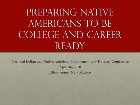 Preparing native Americans to be college and career ready National Indian and Native American Employment and Training Conference April 26, 2010 Albuquerque,