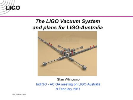 LIGO-G1100108-v1 The LIGO Vacuum System and plans for LIGO-Australia Stan Whitcomb IndIGO - ACIGA meeting on LIGO-Australia 9 February 2011.