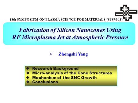 Fabrication of Silicon Nanocones Using RF Microplasma Jet at Atmospheric Pressure 18th SYMPOSIUM ON PLASMA SCIENCE FOR MATERIALS (SPSM-18) ○ Zhongshi Yang.