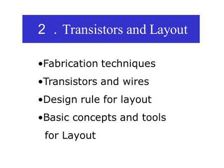 ２． Transistors and Layout Fabrication techniques Transistors and wires Design rule for layout Basic concepts and tools for Layout.