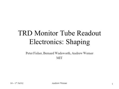 16 – 17 Jul 02Andrew Werner TRD Monitor Tube Readout Electronics: Shaping Peter Fisher, Bernard Wadsworth, Andrew Werner MIT 1.