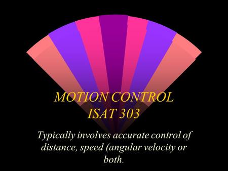 MOTION CONTROL ISAT 303 Typically involves accurate control of distance, speed (angular velocity or both.