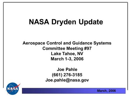 March, 2006 NASA Dryden Update Aerospace Control and Guidance Systems Committee Meeting #97 Lake Tahoe, NV March 1-3, 2006 Joe Pahle (661) 276-3185