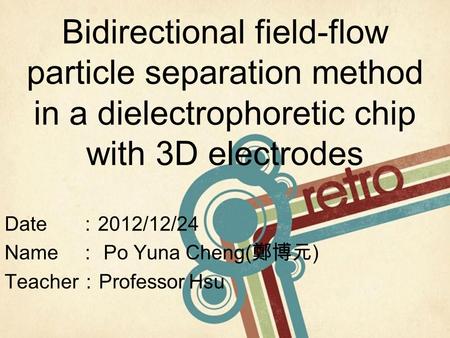 Bidirectional field-flow particle separation method in a dielectrophoretic chip with 3D electrodes Date ： 2012/12/24 Name ： Po Yuna Cheng( 鄭博元 ) Teacher.