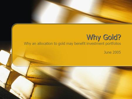 Why Gold? Why Gold? Why an allocation to gold may benefit investment portfolios June 2005.
