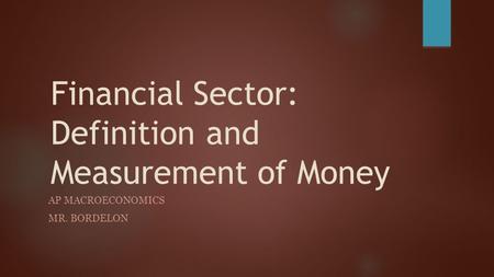 Financial Sector: Definition and Measurement of Money AP MACROECONOMICS MR. BORDELON.