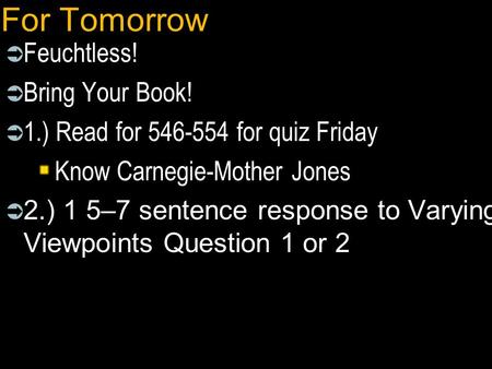 For Tomorrow  Feuchtless!  Bring Your Book!  1.) Read for 546-554 for quiz Friday Know Carnegie-Mother Jones  2.) 1 5–7 sentence response to Varying.