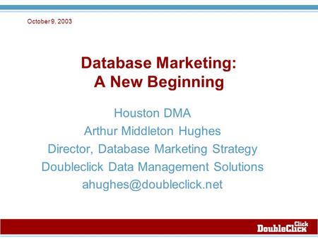 October 9, 2003 Database Marketing: A New Beginning Houston DMA Arthur Middleton Hughes Director, Database Marketing Strategy Doubleclick Data Management.