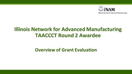Illinois Network for Advanced Manufacturing TAACCCT Round 2 Awardee Overview of Grant Evaluation.