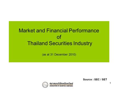 1 Market and Financial Performance of Thailand Securities Industry (as at 31 December 2010) Source : SEC / SET.