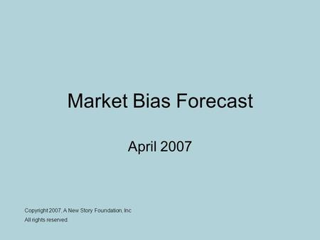 Market Bias Forecast April 2007 Copyright 2007, A New Story Foundation, Inc All rights reserved.