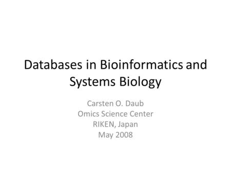 Databases in Bioinformatics and Systems Biology Carsten O. Daub Omics Science Center RIKEN, Japan May 2008.