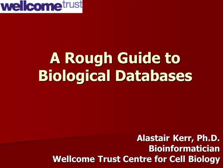 A Rough Guide to Biological Databases Alastair Kerr, Ph.D. Bioinformatician Wellcome Trust Centre for Cell Biology.