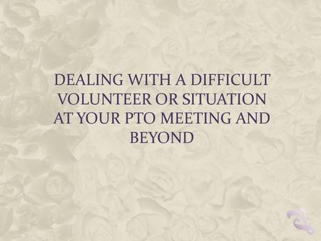 DEALING WITH A DIFFICULT VOLUNTEER OR SITUATION AT YOUR PTO MEETING AND BEYOND.