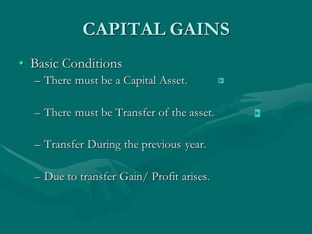 CAPITAL GAINS Basic ConditionsBasic Conditions –There must be a Capital Asset. –There must be Transfer of the asset. –Transfer During the previous year.