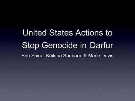 United States Actions to Stop Genocide in Darfur Erin Shirai, Kailana Sanborn, & Marie Davis.