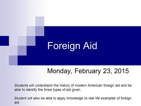 Foreign Aid Monday, February 23, 2015 Students will understand the history of modern American foreign aid and be able to identify the three types of aid.