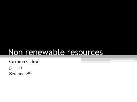 Non renewable resources Carmen Cabral 5.11.11 Science 2 nd.