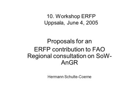 10. Workshop ERFP Uppsala, June 4, 2005 Proposals for an ERFP contribution to FAO Regional consultation on SoW- AnGR Hermann Schulte-Coerne.