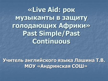 «Live Aid: рок музыканты в защиту голодающих Африки» Past Simple/Past Continuous Учитель английского языка Лашина Т.В. МОУ «Андринская СОШ»