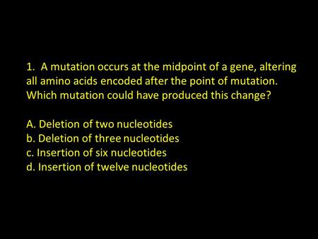 1. A mutation occurs at the midpoint of a gene, altering all amino acids encoded after the point of mutation. Which mutation could have produced this.