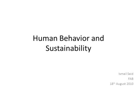 Human Behavior and Sustainability Ismail Said FAB 18 th August 2010.