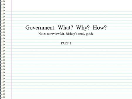 Government: What? Why? How? Notes to review Mr. Bishop’s study guide PART 1.