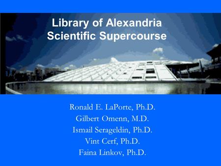 Library of Alexandria Scientific Supercourse Ronald E. LaPorte, Ph.D. Gilbert Omenn, M.D. Ismail Serageldin, Ph.D. Vint Cerf, Ph.D. Faina Linkov, Ph.D.