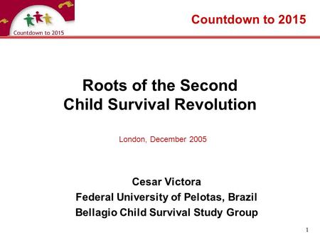1 Roots of the Second Child Survival Revolution Cesar Victora Federal University of Pelotas, Brazil Bellagio Child Survival Study Group Countdown to 2015.