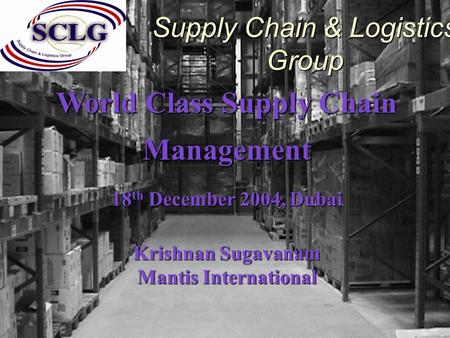 World Class Supply Chain Management 18 th December 2004, Dubai Krishnan Sugavanam Mantis International Supply Chain & Logistics Group.