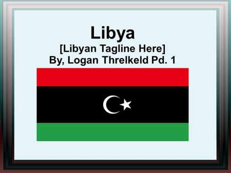 Libya [Libyan Tagline Here] By, Logan Threlkeld Pd. 1.