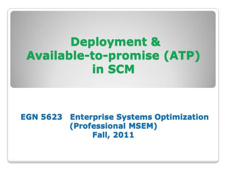 Deployment & Available-to-promise (ATP) in SCM EGN 5623 Enterprise Systems Optimization (Professional MSEM) Fall, 2011.