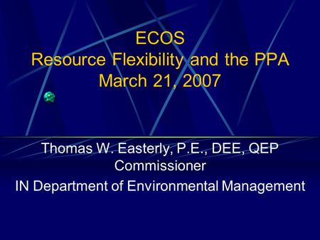 ECOS Resource Flexibility and the PPA March 21, 2007 Thomas W. Easterly, P.E., DEE, QEP Commissioner IN Department of Environmental Management.