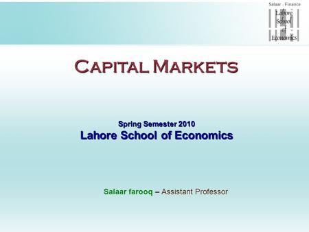Salaar - Finance Capital Markets Spring Semester 2010 Lahore School of Economics Salaar farooq – Assistant Professor.