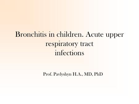 Bronchitis in children. Acute upper respiratory tract infections Prof. Pavlyshyn H.A., MD, PhD.