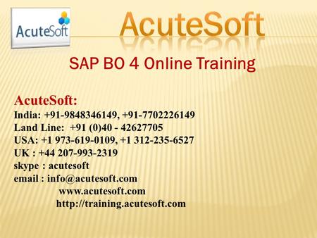 SAP BO 4 Online Training AcuteSoft: India: +91-9848346149, +91-7702226149 Land Line: +91 (0)40 - 42627705 USA: +1 973-619-0109, +1 312-235-6527 UK : +44.