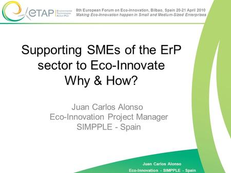 Juan Carlos Alonso Eco-Innovation - SIMPPLE - Spain 8th European Forum on Eco-Innovation, Bilbao, Spain 20-21 April 2010 Making Eco-Innovation happen in.