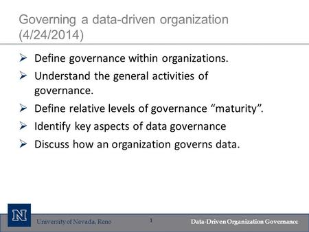 University of Nevada, Reno Data-Driven Organization Governance 1 Governing a data-driven organization (4/24/2014)  Define governance within organizations.