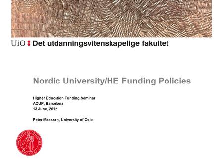 Nordic University/HE Funding Policies Higher Education Funding Seminar ACUP, Barcelona 13 June, 2012 Peter Maassen, University of Oslo.