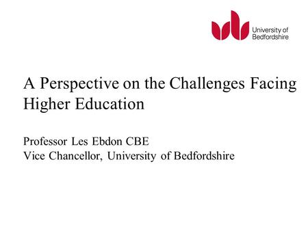 A Perspective on the Challenges Facing Higher Education Professor Les Ebdon CBE Vice Chancellor, University of Bedfordshire.
