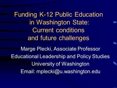 Funding K-12 Public Education in Washington State: Current conditions and future challenges Marge Plecki, Associate Professor Educational Leadership and.