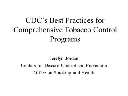 CDC’s Best Practices for Comprehensive Tobacco Control Programs Jerelyn Jordan Centers for Disease Control and Prevention Office on Smoking and Health.